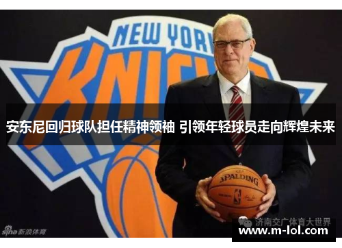安东尼回归球队担任精神领袖 引领年轻球员走向辉煌未来