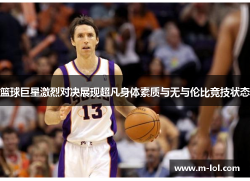 篮球巨星激烈对决展现超凡身体素质与无与伦比竞技状态
