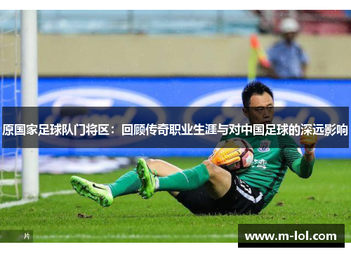 原国家足球队门将区：回顾传奇职业生涯与对中国足球的深远影响